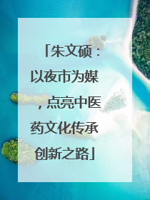 朱文硕：以夜市为媒，点亮中医药文化传承创新之路