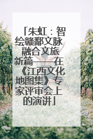 朱虹：智绘赣鄱文脉 融合文旅新篇——在《江西文化地图集》专家评审会上的演讲