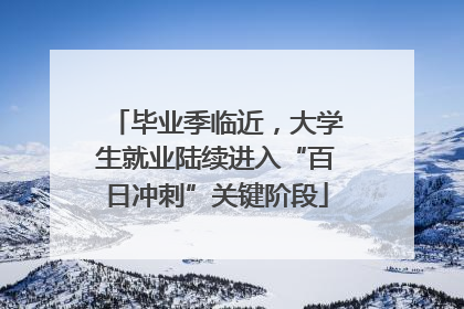 毕业季临近，大学生就业陆续进入“百日冲刺”关键阶段