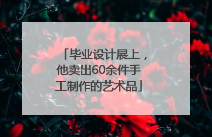 毕业设计展上，他卖出60余件手工制作的艺术品