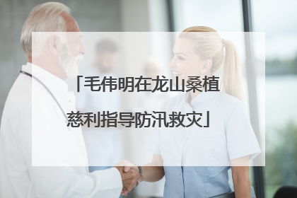 毛伟明在龙山桑植慈利指导防汛救灾