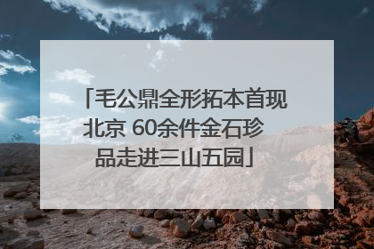 毛公鼎全形拓本首现北京 60余件金石珍品走进三山五园
