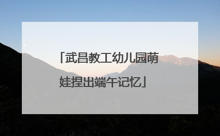 武昌教工幼儿园萌娃捏出端午记忆