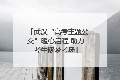 武汉“高考主题公交”暖心启程 助力考生逐梦考场