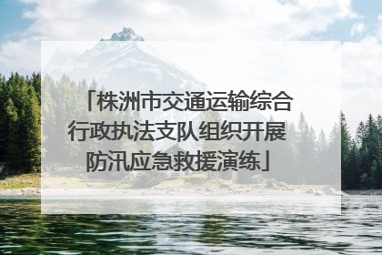 株洲市交通运输综合行政执法支队组织开展防汛应急救援演练