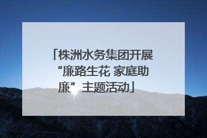 株洲水务集团开展“廉路生花 家庭助廉”主题活动