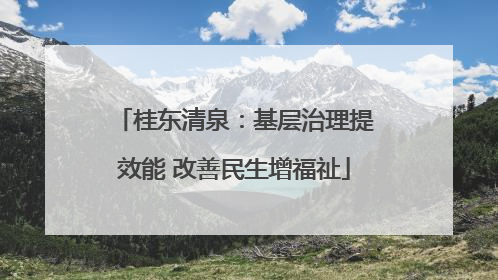 桂东清泉：基层治理提效能 改善民生增福祉