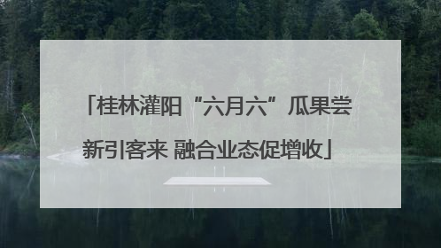 桂林灌阳“六月六”瓜果尝新引客来 融合业态促增收