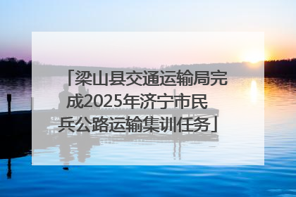 梁山县交通运输局完成2025年济宁市民兵公路运输集训任务