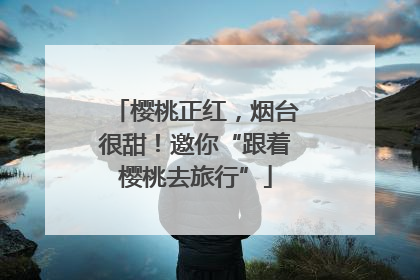 樱桃正红，烟台很甜！邀你“跟着樱桃去旅行”