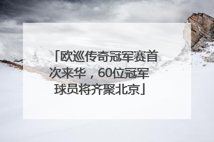 欧巡传奇冠军赛首次来华，60位冠军球员将齐聚北京