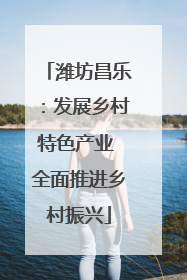 潍坊昌乐：发展乡村特色产业 全面推进乡村振兴