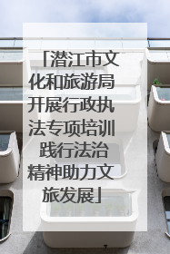 潜江市文化和旅游局开展行政执法专项培训 践行法治精神助力文旅发展