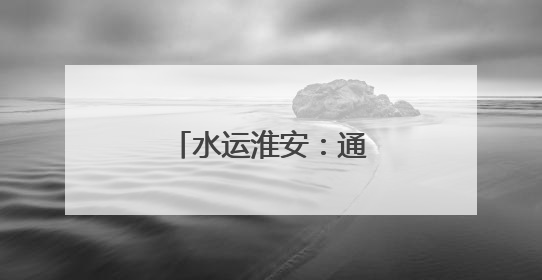 水运淮安：通江达海畅行舟