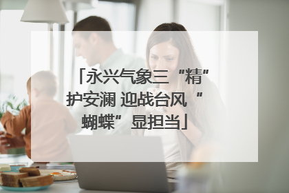 永兴气象三“精”护安澜 迎战台风“蝴蝶”显担当