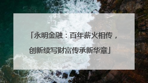 永明金融：百年薪火相传，创新续写财富传承新华章
