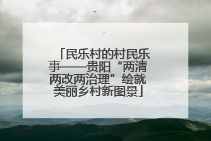 民乐村的村民乐事——贵阳“两清两改两治理”绘就美丽乡村新图景