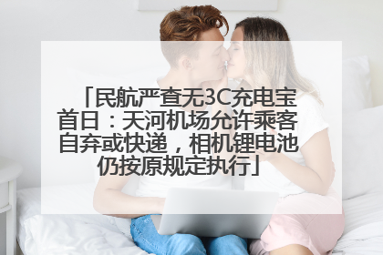民航严查无3C充电宝首日：天河机场允许乘客自弃或快递，相机锂电池仍按原规定执行