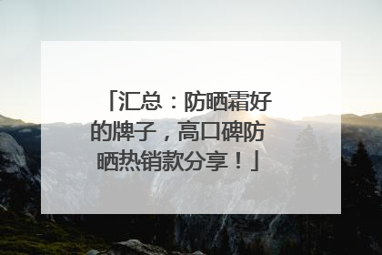 汇总：防晒霜好的牌子，高口碑防晒热销款分享！
