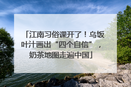 江南习俗课开了！乌饭叶汁画出“四个自信”，奶茶地图走遍中国
