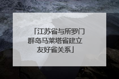 江苏省与所罗门群岛马莱塔省建立友好省关系