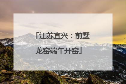 江苏宜兴：前墅龙窑端午开窑