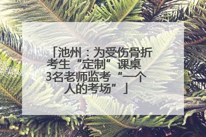 池州：为受伤骨折考生“定制”课桌 3名老师监考“一个人的考场”