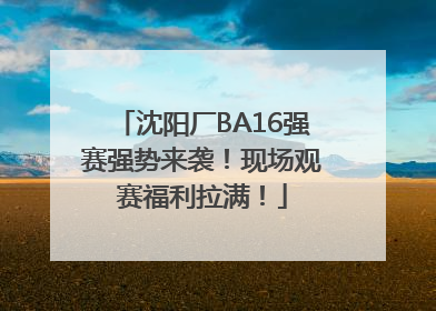 沈阳厂BA16强赛强势来袭！现场观赛福利拉满！