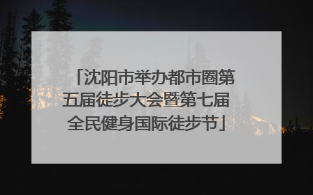 沈阳市举办都市圈第五届徒步大会暨第七届全民健身国际徒步节