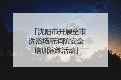 沈阳市开展全市洗浴场所消防安全培训演练活动