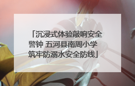 沉浸式体验敲响安全警钟 五河县南周小学筑牢防溺水安全防线
