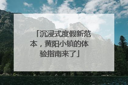 沉浸式度假新范本，黄阳小镇的体验指南来了
