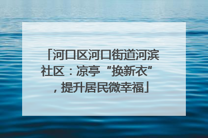 河口区河口街道河滨社区：凉亭“换新衣”，提升居民微幸福