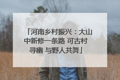 河南乡村振兴：大山中新修一条路 可古村寻幽 与野人共舞