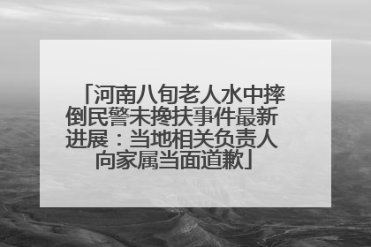 河南八旬老人水中摔倒民警未搀扶事件最新进展：当地相关负责人向家属当面道歉