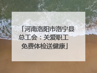 河南洛阳市洛宁县总工会：关爱职工 免费体检送健康