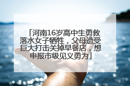 河南16岁高中生勇救落水女子牺牲，父母遭受巨大打击关掉早餐店，想申报市级见义勇为
