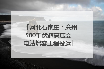河北石家庄：廉州500千伏超高压变电站增容工程投运