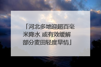 河北多地迎超百毫米降水 或有效缓解部分麦田轻度旱情