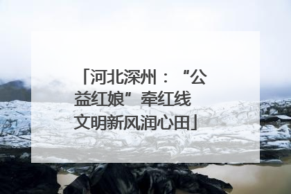 河北深州：“公益红娘”牵红线 文明新风润心田