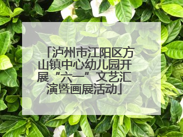 泸州市江阳区方山镇中心幼儿园开展“六一”文艺汇演暨画展活动