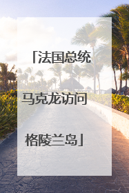 法国总统马克龙访问格陵兰岛