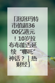泡泡玛特市值超3600亿港元！10岁拉布布能否延续“哪吒”神话？｜热财经
