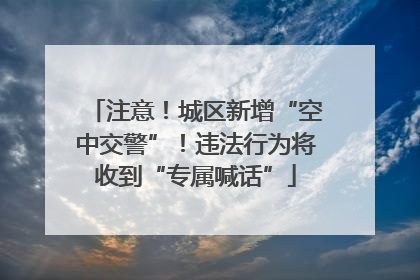 注意！城区新增“空中交警”！违法行为将收到“专属喊话”