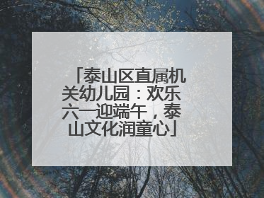 泰山区直属机关幼儿园：欢乐六一迎端午，泰山文化润童心