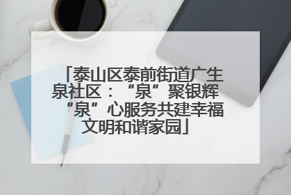 泰山区泰前街道广生泉社区：“泉”聚银辉“泉”心服务共建幸福文明和谐家园