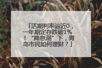 活期利率逼近0，一年期定存跌破1%！“降息潮”下，青岛市民如何理财？