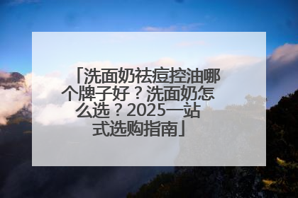 洗面奶祛痘控油哪个牌子好？洗面奶怎么选？2025一站式选购指南