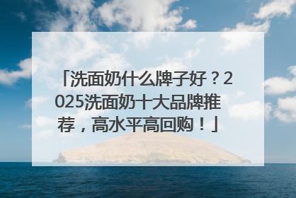 洗面奶什么牌子好？2025洗面奶十大品牌推荐，高水平高回购！