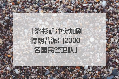 洛杉矶冲突加剧，特朗普派出2000名国民警卫队